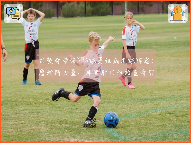 东契奇带领NBA球员组成足球阵容：詹姆斯力量、库里射门和约基奇智慧