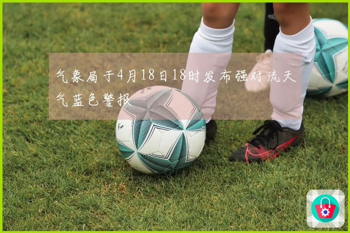 气象局于4月18日18时发布强对流天气蓝色警报