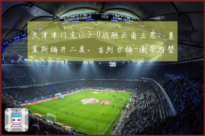 天津津门虎以3-0战胜云南玉昆，基莱斯梅开二度，吉列尔梅-谢蒂内替补助攻及进球