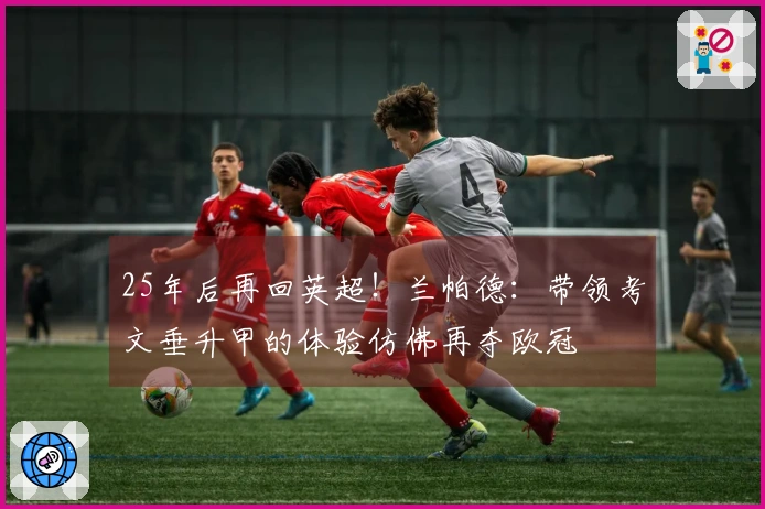 25年后再回英超！兰帕德：带领考文垂升甲的体验仿佛再夺欧冠