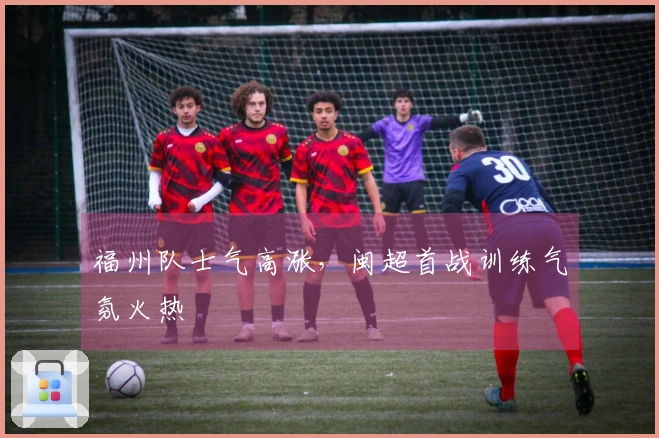 福州队士气高涨，闽超首战训练气氛火热