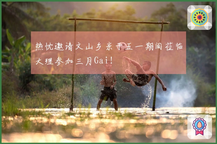 热忱邀请文山乡亲于五一期间莅临大理参加三月Gai！