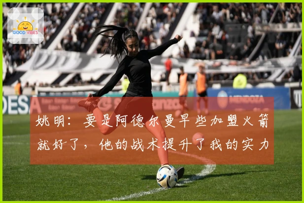 姚明：要是阿德尔曼早些加盟火箭就好了，他的战术提升了我的实力
