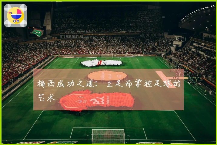 梅西成功之道：立足而掌控足球的艺术