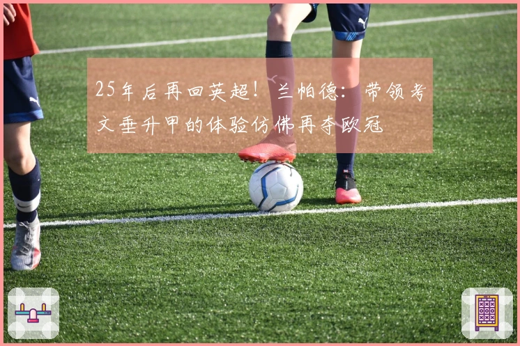 25年后再回英超！兰帕德：带领考文垂升甲的体验仿佛再夺欧冠