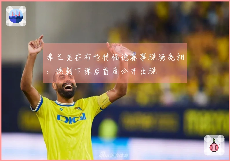 弗兰克在布伦特福德赛事现场亮相，热刺下课后首度公开出现