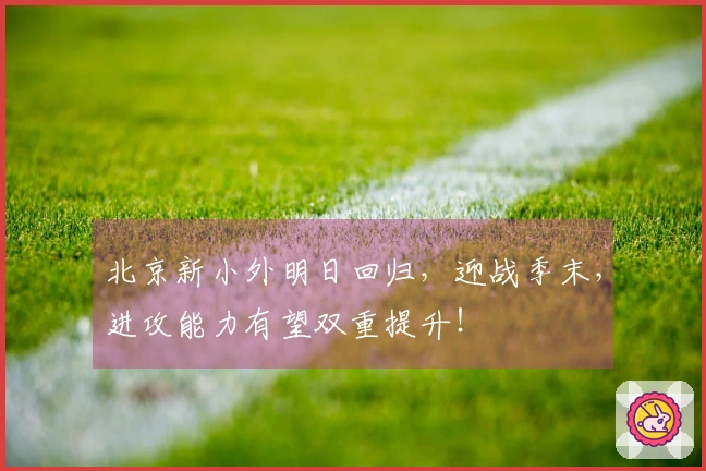 北京新小外明日回归，迎战季末，进攻能力有望双重提升！