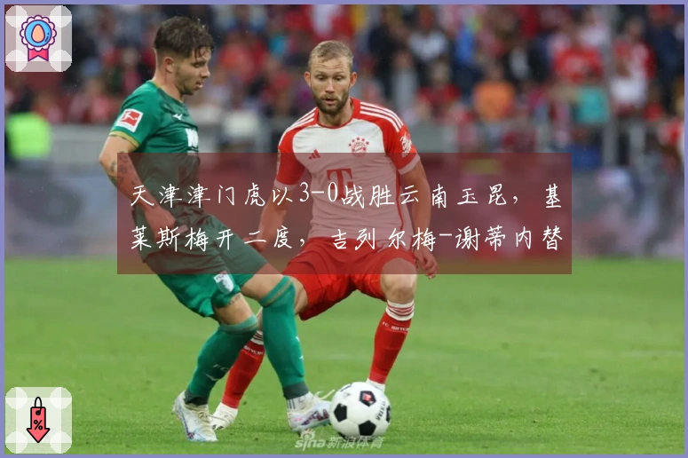 天津津门虎以3-0战胜云南玉昆，基莱斯梅开二度，吉列尔梅-谢蒂内替补助攻及进球