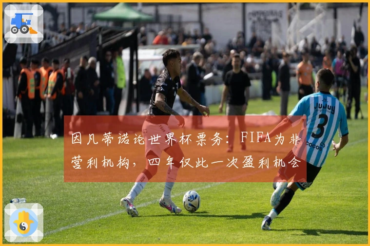因凡蒂诺论世界杯票务：FIFA为非营利机构，四年仅此一次盈利机会