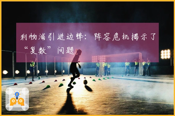 利物浦引进边锋：阵容危机揭示了“复数”问题