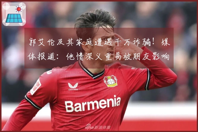 郭艾伦及其家庭遭遇千万诈骗！媒体报道：他情深义重易被朋友影响，助长了坏人得逞。
