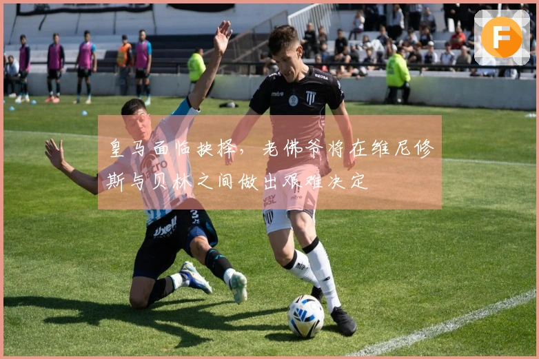 皇马面临抉择，老佛爷将在维尼修斯与贝林之间做出艰难决定