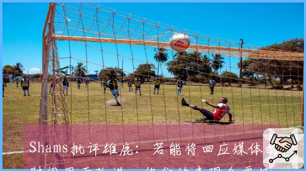 Shams批评雄鹿：若能将回应媒体的时间用于改进，你们的表现会更好