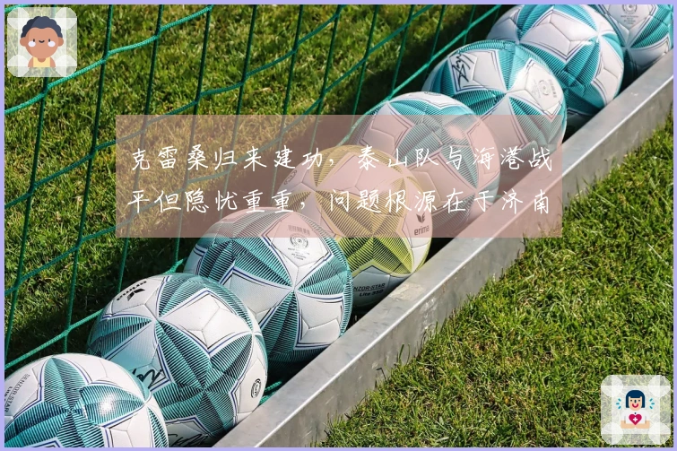 克雷桑归来建功，泰山队与海港战平但隐忧重重，问题根源在于济南文旅