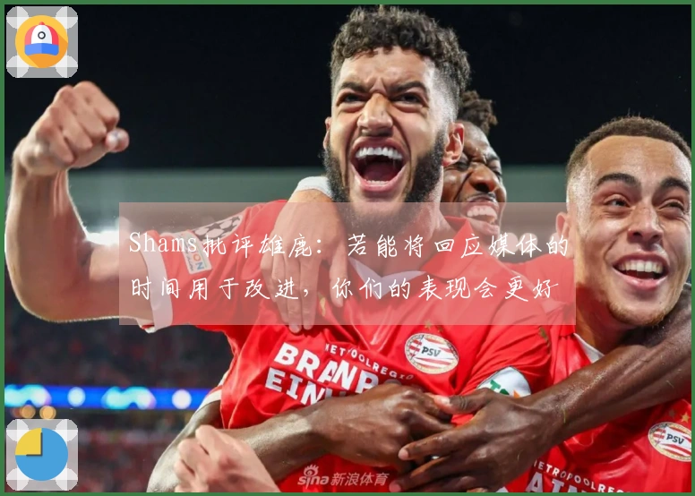 Shams批评雄鹿：若能将回应媒体的时间用于改进，你们的表现会更好