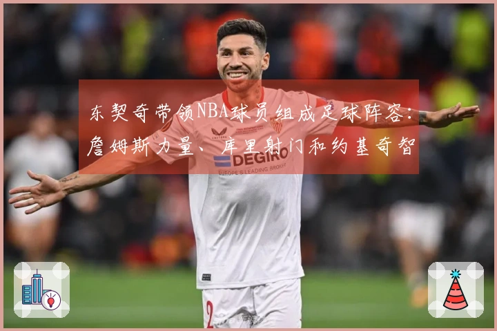 东契奇带领NBA球员组成足球阵容：詹姆斯力量、库里射门和约基奇智慧