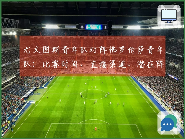 尤文图斯青年队对阵佛罗伦萨青年队：比赛时间、直播渠道、潜在阵容及观看指南