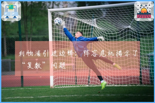 利物浦引进边锋：阵容危机揭示了“复数”问题