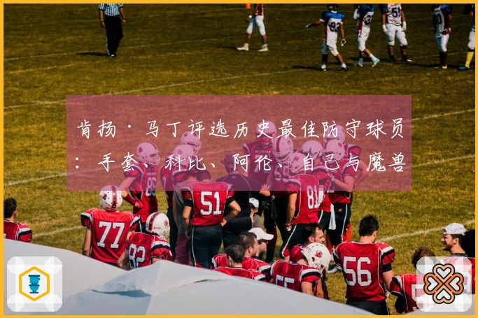 肯扬·马丁评选历史最佳防守球员：手套、科比、阿伦、自己与魔兽