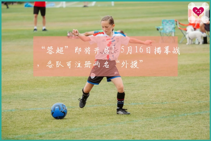 “蓉超”即将开启！5月16日揭幕战，各队可注册两名“外援”